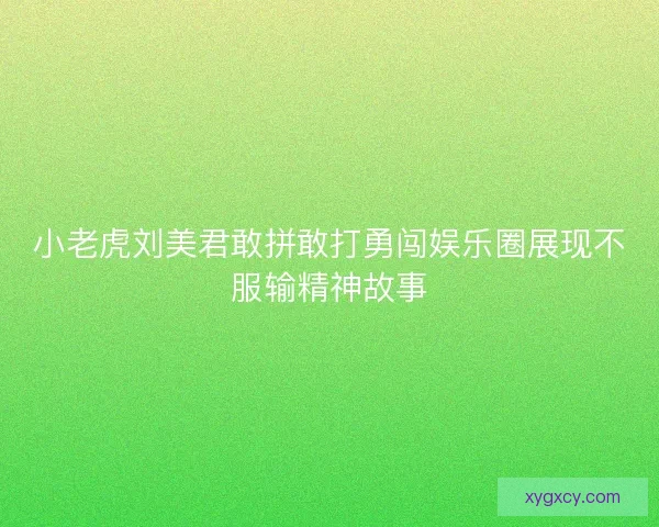 小老虎刘美君敢拼敢打勇闯娱乐圈展现不服输精神故事